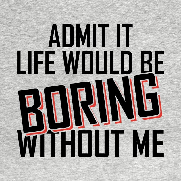 Admit It Life Would Be Boring Without Me funny by Giftyshoop